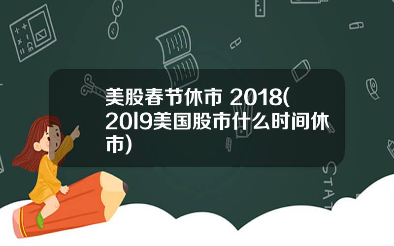 美股春节休市 2018(20l9美国股市什么时间休市)